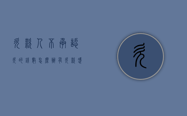 欠款人不承认欠的钱数怎么办（有欠款凭证欠款人不承认欠款能不能构成诈骗罪）