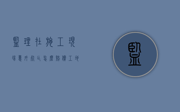 监理在施工现场意外死亡怎么赔偿（工地死亡1人安全事故监理追责）