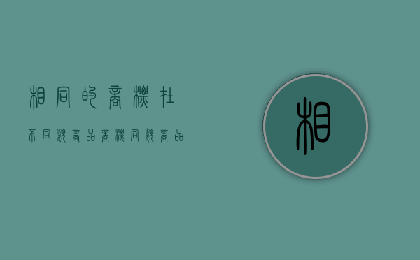 相同的商标在不同类商品商标（同类商品商标略有不同）