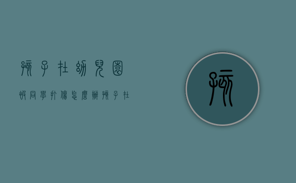 孩子在幼儿园被同学打伤怎么办？（孩子在幼儿园被同学弄伤 谁的责任）