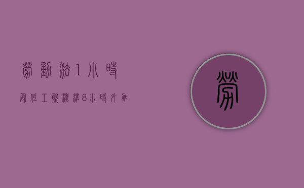 劳动法1小时最低工资标准（8小时外加班费一小时多少钱）