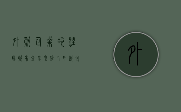 外资企业的注册资本金怎么进入（外资企业注册资金需验资吗）