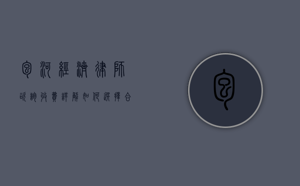 包河经济律师咨询收费详解,如何选择合适的法律服务 包河经济律师咨询收费详解,如何选择合适的法律服务