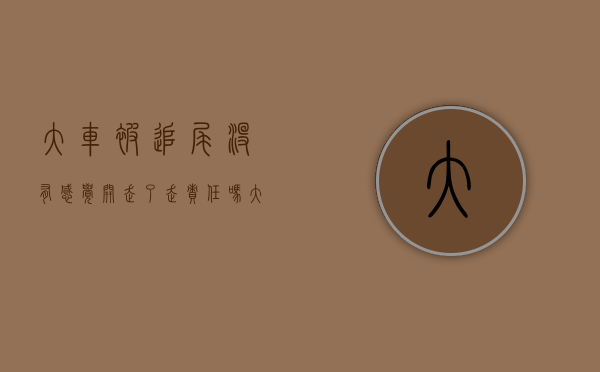 大车被追尾没有感觉开走了走责任吗（大车追尾小车人在监护室如何处理）