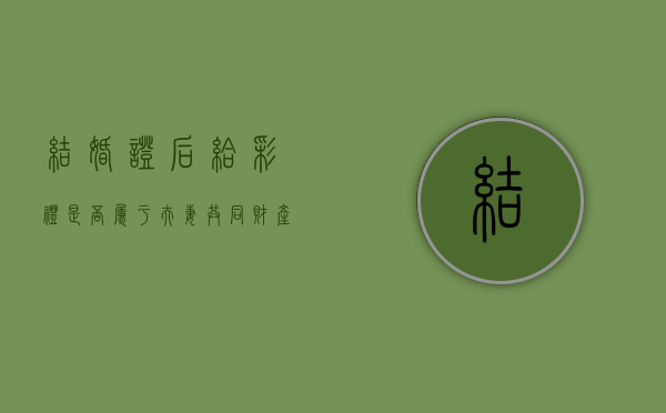 结婚证后给彩礼是否属于夫妻共同财产（领结婚证后给的彩礼离婚后要退吗）