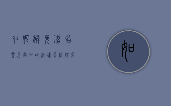 如何避免借名买房带来的法律风险（借名买房受法律保护吗）