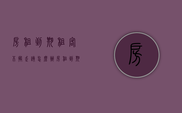 房租到期租客不搬走该怎么办（房租到期了房客不搬怎么办）