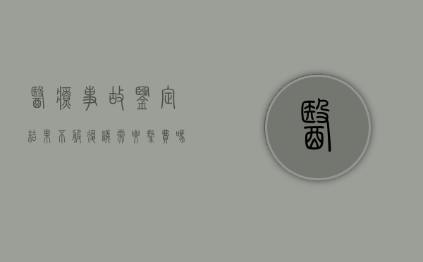 医疗事故鉴定结果不服复议需要缴费吗（医疗事故鉴定结论不服）