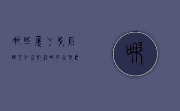 哪些属于婚后个人财产所有（哪些是婚后财产）