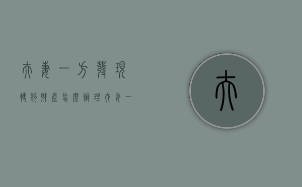 夫妻一方发现转移财产怎么办理（夫妻一方发现转移财产怎么办呢）