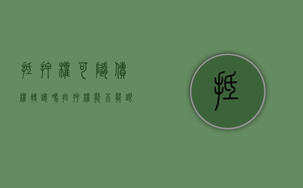 抵押权可随债权转让吗,抵押权能不能跟债权一起转让（抵押权可以与债权分离而单独转让吗）