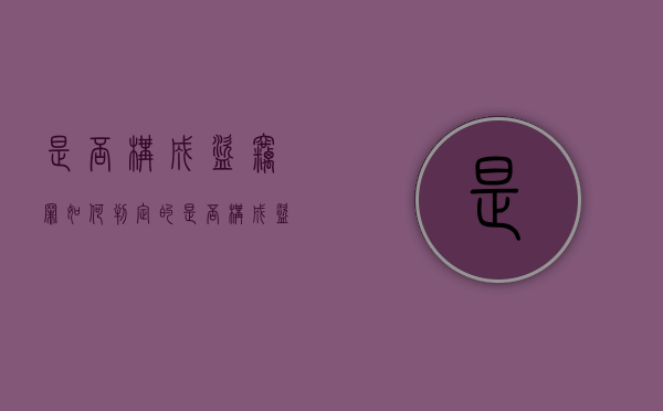 是否构成盗窃罪如何判定的（是否构成盗窃罪如何判定标准）