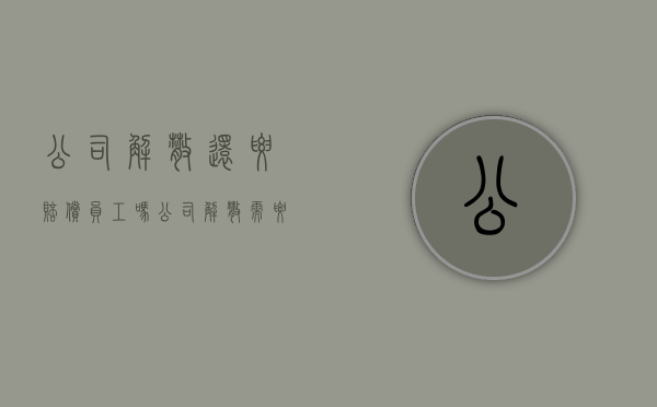 公司解散还要赔偿员工吗（公司解散需要赔偿员工几倍的工资）