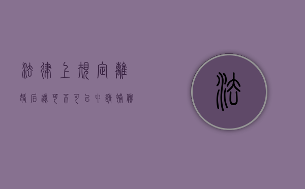 法律上规定离婚后还可不可以申请补偿（离婚后可以要求财产分割吗）