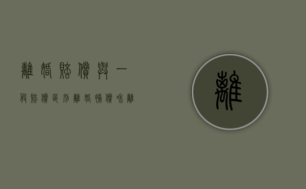 离婚赔偿与一般赔偿区别（离婚补偿和离婚赔偿的区别是什么意思）