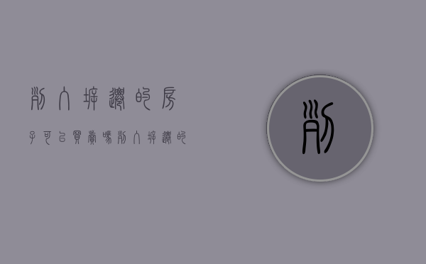 列入拆迁的房子可以买卖吗(列入拆迁的房子) 列入拆迁的房子可以买卖吗(列入拆迁的房子)