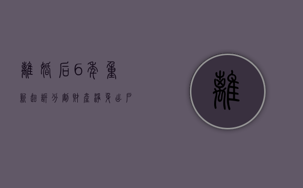 离婚后6年重新起诉分割财产（净身出户的5个条件）