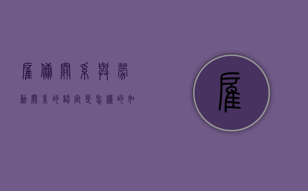 雇佣关系与劳动关系的认定是怎样的（如何区别雇佣关系和劳动关系）