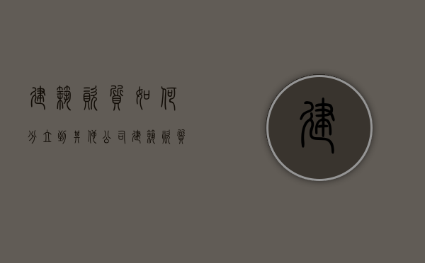 建筑资质如何分立到其他公司（建筑资质可以迁移吗现在）