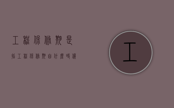 工程保修期是指（工程保修期自什么时候起算）