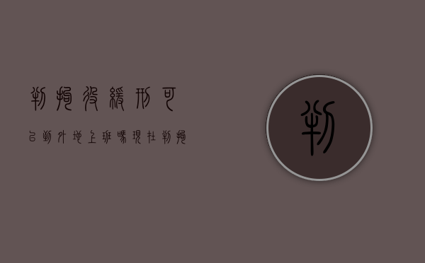 判拘役缓刑可以到外地上班吗现在（判拘役缓刑可以到外地上班吗知乎）