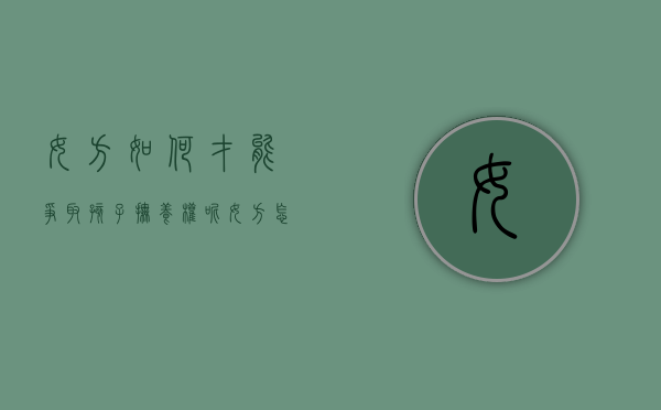女方如何才能争取孩子抚养权呢（女方怎样才能争取孩子的抚养权）