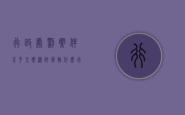 行政处罚案件不予立案条件包括什么？（行政案件不予处罚审批）