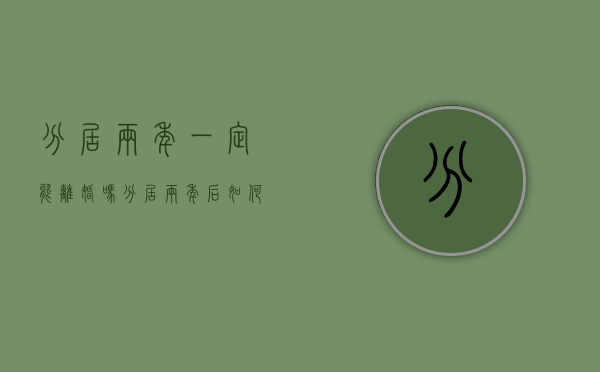 分居两年一定能离婚吗,分居两年后如何提起离婚诉讼（分居两年就一定能离婚吗）