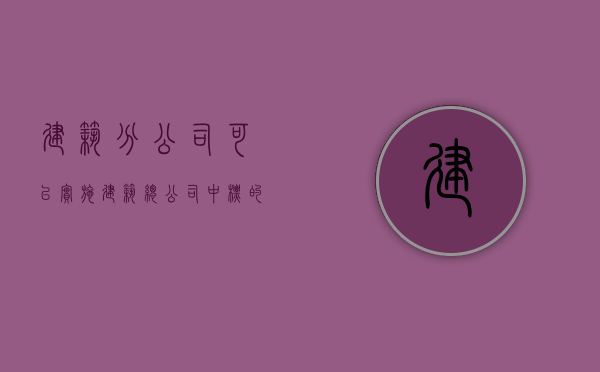 建筑分公司可以实施建筑总公司中标的工程吗（建筑分公司可以实施建筑总公司中标的工程吗为什么）