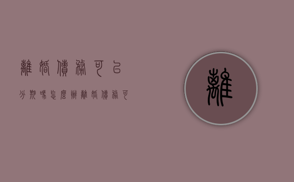 离婚债务可以分期吗怎么办（离婚债务可以分割吗）