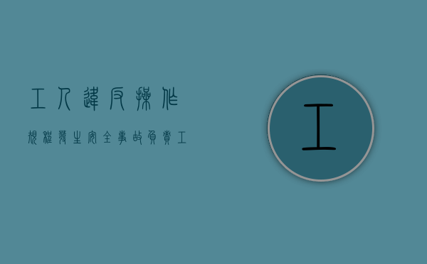 工人违反操作规程发生安全事故,()负责（工人违反操作发生安全事故谁负责）