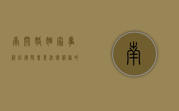 南开婚姻家事纠纷律师，专业法律服务的守护者