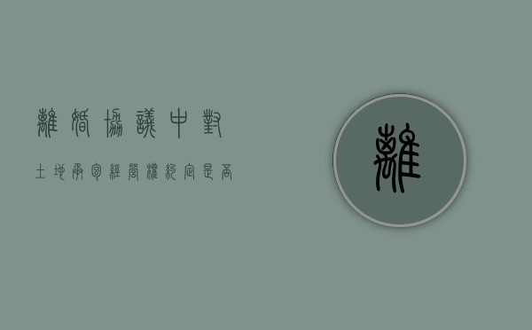 离婚协议中对土地承包经营权约定是否有效怎么写（夫妻离婚协议关于土地经营权）