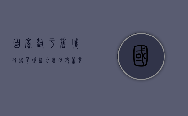 国家对于旧城改造有哪些方面的政策（旧城改造优惠政策）