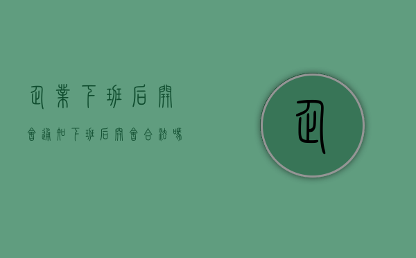 企业下班后开会通知（下班后开会合法吗）