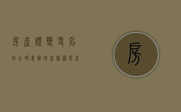 房产证变更名字去哪里办理流程图（房产证变更名字去哪里办理流程呢）