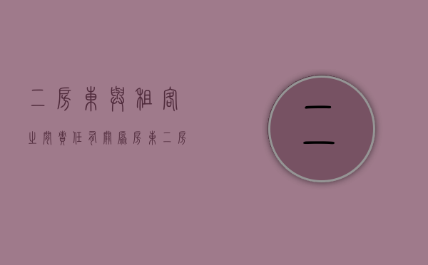 二房东与租客之间责任有关原房东（二房东与房东产生纠纷怎么解决呢）
