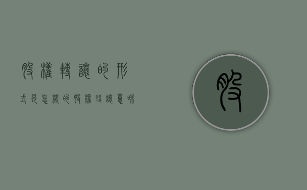 股权转让的形式是怎样的（股权转让意味着什么意义）