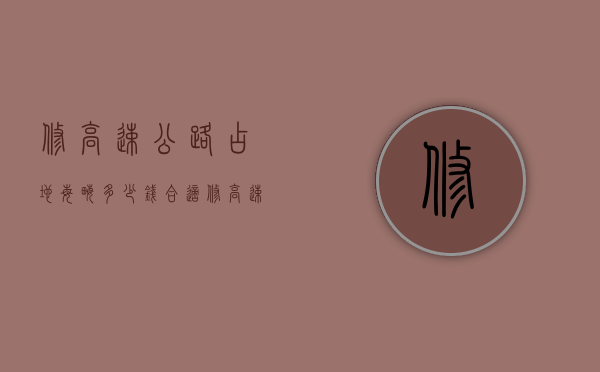 修高速公路占地每亩多少钱合适（修高速公路占地每亩多少钱一平方）