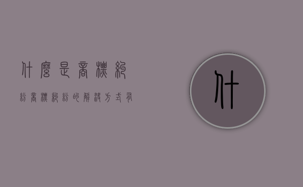 什么是商标纠纷，商标纠纷的解决方式有哪些（商标权纠纷案由）