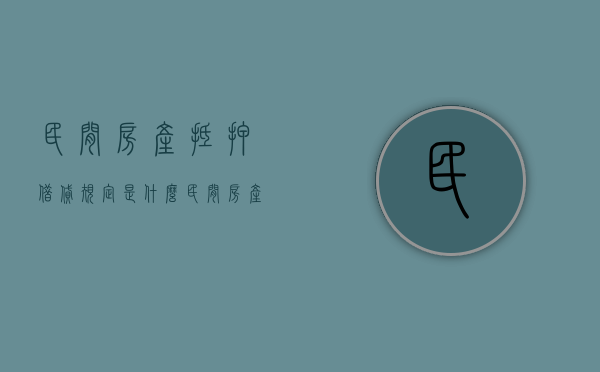 民间房产抵押借贷规定是什么？（民间房产抵押手续）