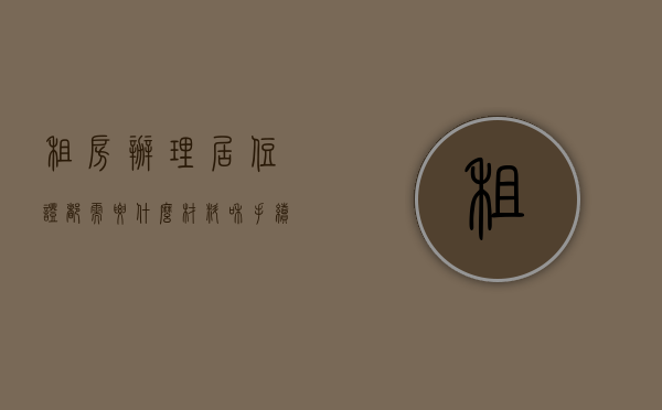 租房办理居住证都需要什么材料和手续（办居住证对房东不利吗）