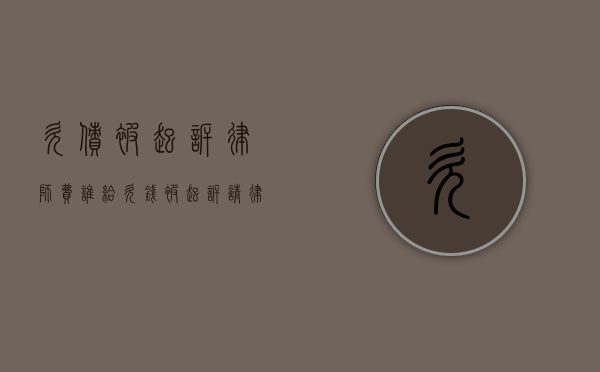 欠债被起诉律师费谁给（欠钱被起诉请律师费用多少）