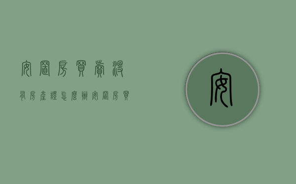 安置房买卖没有房产证怎么办（安置房买卖合同有效吗）