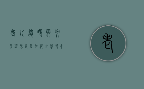 老人遗嘱需要公证吗（老人如何立遗嘱才合法有效）