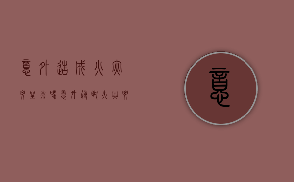 意外造成火灾要坐牢吗（意外导致火灾要负法律责任吗）