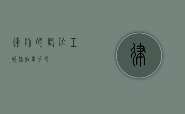 律师的岗位工资补贴是多少? 律师的岗位工资补贴是多少?