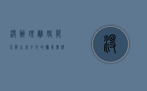 没办理离婚能不能主张子女的抚养费（没离婚可以不给孩子生活费吗）