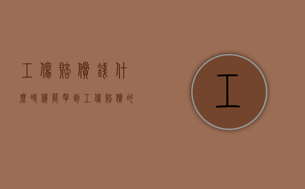 工伤赔偿钱什么时候能拿到（工伤赔偿的钱什么时候可以拿到）