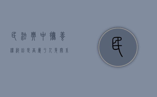 民法典中抚养权纠纷是否属于人身关系纠纷（民法典中抚养权纠纷是否属于人身关系）